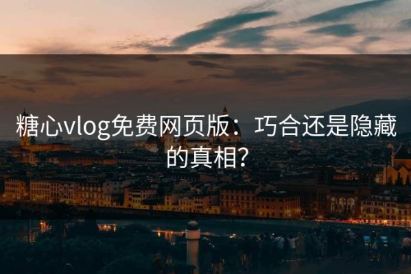 糖心vlog免费网页版：巧合还是隐藏的真相？