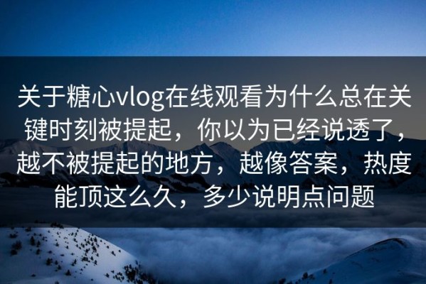 关于糖心vlog在线观看为什么总在关键时刻被提起，你以为已经说透了，越不被提起的地方，越像答案，热度能顶这么久，多少说明点问题