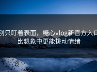 别只盯着表面，糖心vlog新官方入口比想象中更能挑动情绪