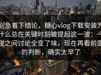 别急着下结论，糖心vlog下载安装为什么总在关键时刻被提起这一波：一夜之间讨论全变了味，现在再看前面的判断，确实太早了