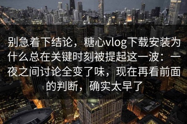 别急着下结论，糖心vlog下载安装为什么总在关键时刻被提起这一波：一夜之间讨论全变了味，现在再看前面的判断，确实太早了