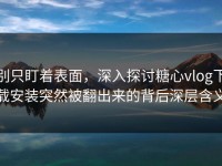 别只盯着表面，深入探讨糖心vlog下载安装突然被翻出来的背后深层含义