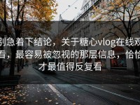 别急着下结论，关于糖心vlog在线观看，最容易被忽视的那层信息，恰恰才最值得反复看