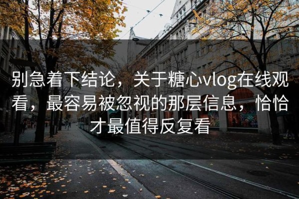 别急着下结论，关于糖心vlog在线观看，最容易被忽视的那层信息，恰恰才最值得反复看