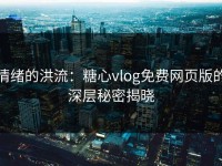 情绪的洪流：糖心vlog免费网页版的深层秘密揭晓