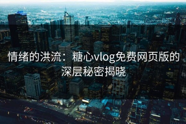 情绪的洪流：糖心vlog免费网页版的深层秘密揭晓