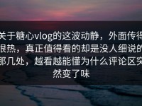 关于糖心vlog的这波动静，外面传得很热，真正值得看的却是没人细说的那几处，越看越能懂为什么评论区突然变了味