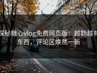 探秘糖心vlog免费网页版：越翻越有东西，评论区焕然一新
