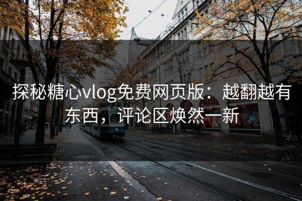 探秘糖心vlog免费网页版：越翻越有东西，评论区焕然一新