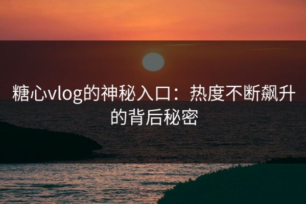 糖心vlog的神秘入口：热度不断飙升的背后秘密