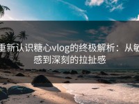 重新认识糖心vlog的终极解析：从敏感到深刻的拉扯感