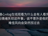 糖心vlog在线观看为什么会有人看完后情绪失控这件事，说不意外是假的，难怪风向会突然拐过去