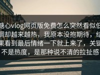 糖心vlog网页版免费怎么突然看似低调却越来越热，我原本没抱期待，结果看到最后情绪一下就上来了，关键不是热度，是那种说不清的拉扯感