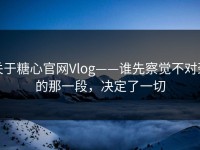 关于糖心官网Vlog——谁先察觉不对劲的那一段，决定了一切
