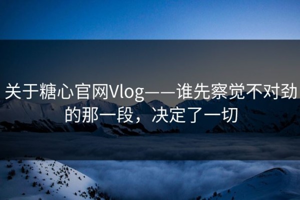 关于糖心官网Vlog——谁先察觉不对劲的那一段，决定了一切