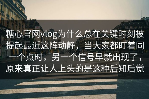 糖心官网vlog为什么总在关键时刻被提起最近这阵动静，当大家都盯着同一个点时，另一个信号早就出现了，原来真正让人上头的是这种后知后觉