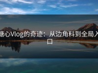 糖心Vlog的奇迹：从边角料到全局入口