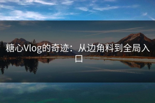 糖心Vlog的奇迹：从边角料到全局入口