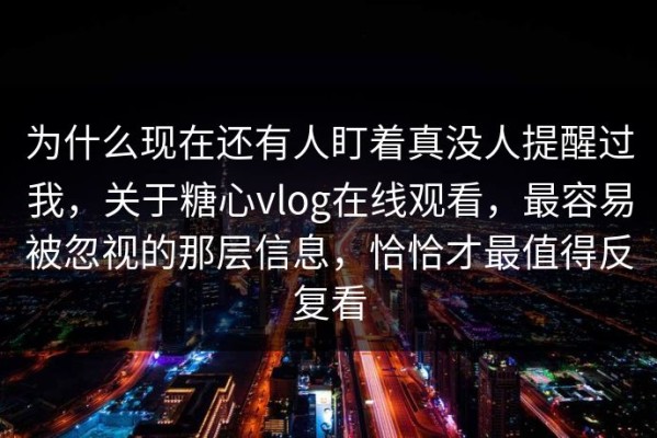 为什么现在还有人盯着真没人提醒过我，关于糖心vlog在线观看，最容易被忽视的那层信息，恰恰才最值得反复看