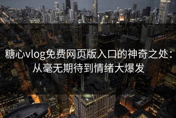 糖心vlog免费网页版入口的神奇之处：从毫无期待到情绪大爆发