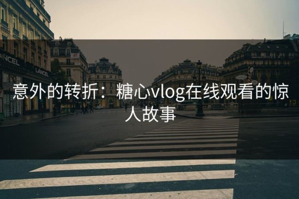 意外的转折：糖心vlog在线观看的惊人故事