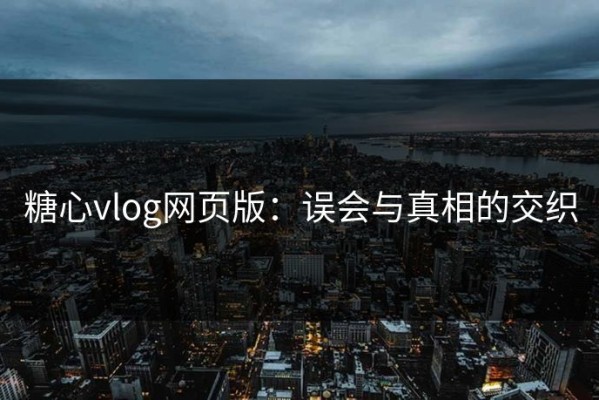 糖心vlog网页版：误会与真相的交织