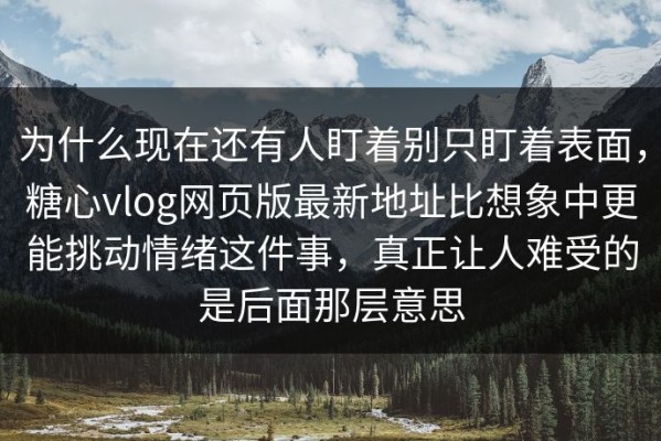 为什么现在还有人盯着别只盯着表面，糖心vlog网页版最新地址比想象中更能挑动情绪这件事，真正让人难受的是后面那层意思