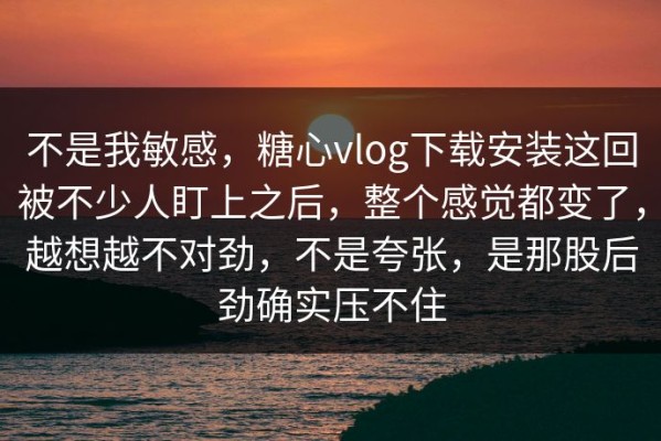 不是我敏感，糖心vlog下载安装这回被不少人盯上之后，整个感觉都变了，越想越不对劲，不是夸张，是那股后劲确实压不住