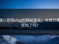糖心官网vlog的隐秘变化：你真的察觉到了吗？
