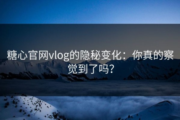 糖心官网vlog的隐秘变化：你真的察觉到了吗？