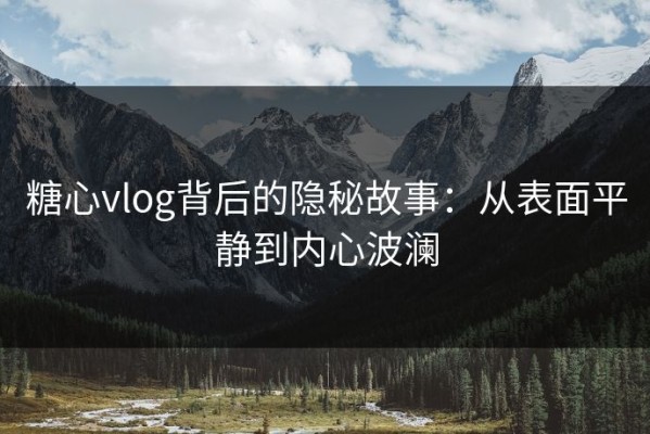 糖心vlog背后的隐秘故事：从表面平静到内心波澜