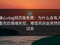 糖心vlog网页版免费：为什么会有人看完后情绪失控，难怪风向会突然拐过去