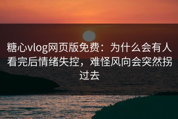 糖心vlog网页版免费：为什么会有人看完后情绪失控，难怪风向会突然拐过去