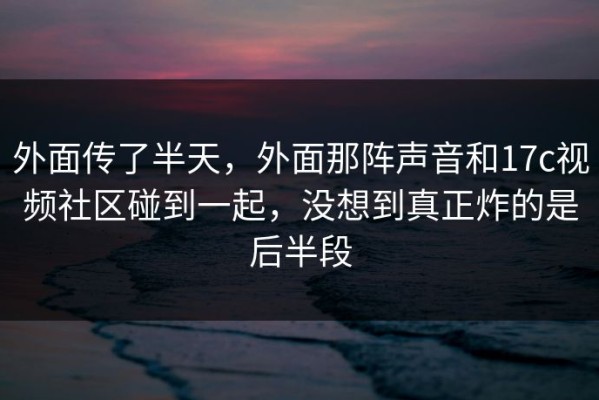 外面传了半天，外面那阵声音和17c视频社区碰到一起，没想到真正炸的是后半段