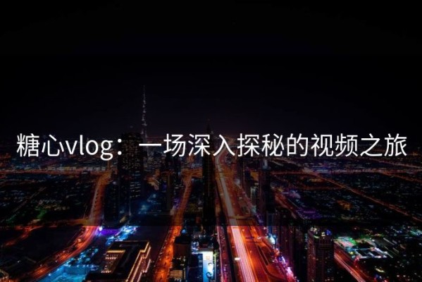 糖心vlog：一场深入探秘的视频之旅