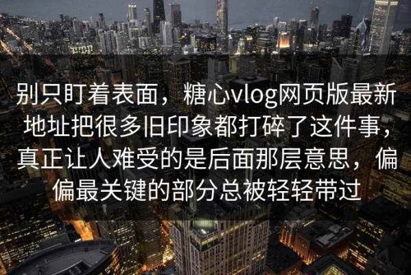 别只盯着表面，糖心vlog网页版最新地址把很多旧印象都打碎了这件事，真正让人难受的是后面那层意思，偏偏最关键的部分总被轻轻带过