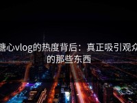 糖心vlog的热度背后：真正吸引观众的那些东西