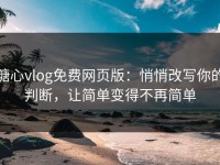 糖心vlog免费网页版：悄悄改写你的判断，让简单变得不再简单