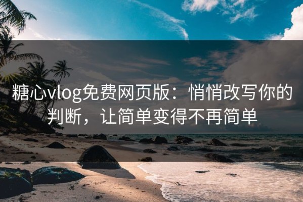 糖心vlog免费网页版：悄悄改写你的判断，让简单变得不再简单