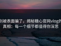 别被表面骗了，揭秘糖心官网vlog的真相：每一个细节都值得你深思
