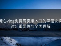 糖心vlog免费网页版入口的深层次探讨：重要性与全面理解
