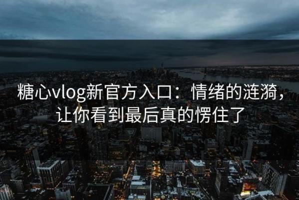 糖心vlog新官方入口：情绪的涟漪，让你看到最后真的愣住了