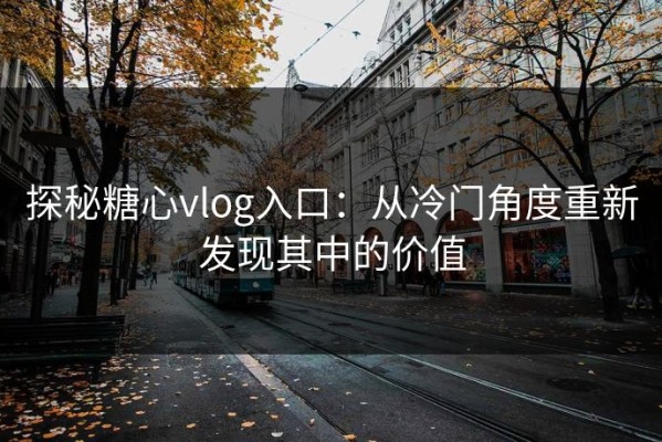 探秘糖心vlog入口：从冷门角度重新发现其中的价值