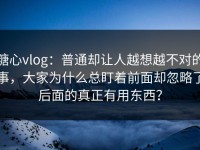 糖心vlog：普通却让人越想越不对的事，大家为什么总盯着前面却忽略了后面的真正有用东西？