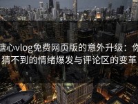 糖心vlog免费网页版的意外升级：你猜不到的情绪爆发与评论区的变革