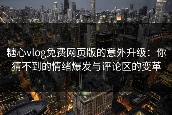 糖心vlog免费网页版的意外升级：你猜不到的情绪爆发与评论区的变革