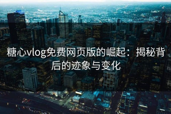 糖心vlog免费网页版的崛起：揭秘背后的迹象与变化
