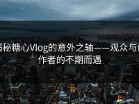 揭秘糖心Vlog的意外之轴——观众与创作者的不期而遇