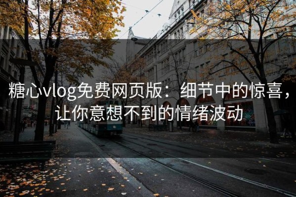 糖心vlog免费网页版：细节中的惊喜，让你意想不到的情绪波动