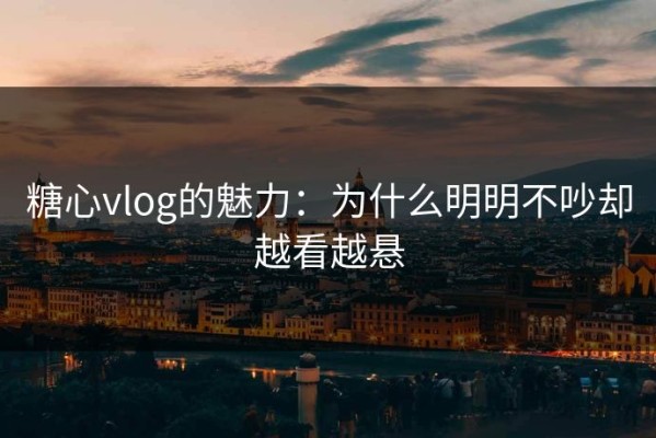 糖心vlog的魅力：为什么明明不吵却越看越悬
